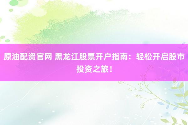 原油配资官网 黑龙江股票开户指南：轻松开启股市投资之旅！