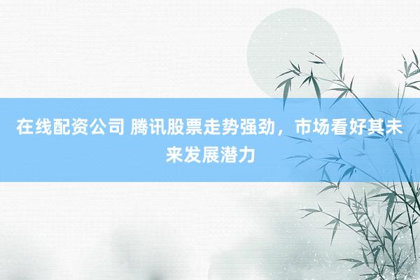 在线配资公司 腾讯股票走势强劲，市场看好其未来发展潜力