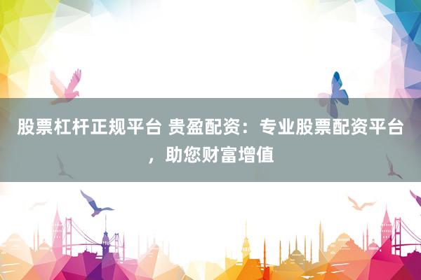 股票杠杆正规平台 贵盈配资：专业股票配资平台，助您财富增值