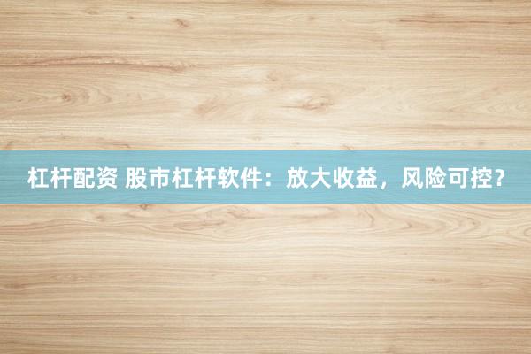 杠杆配资 股市杠杆软件：放大收益，风险可控？
