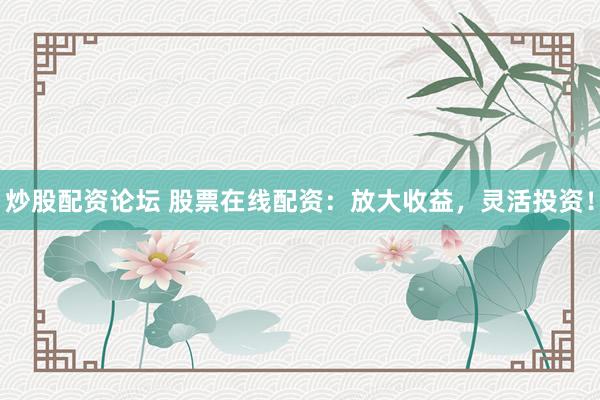 炒股配资论坛 股票在线配资：放大收益，灵活投资！