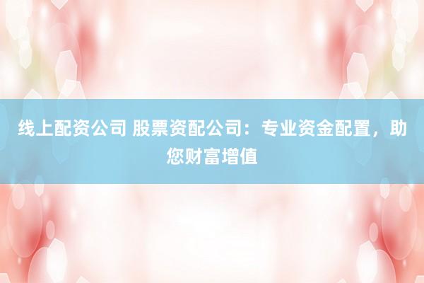 线上配资公司 股票资配公司：专业资金配置，助您财富增值