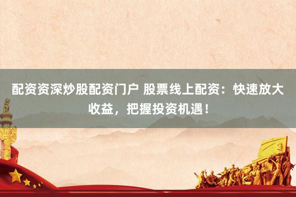 配资资深炒股配资门户 股票线上配资：快速放大收益，把握投资机遇！