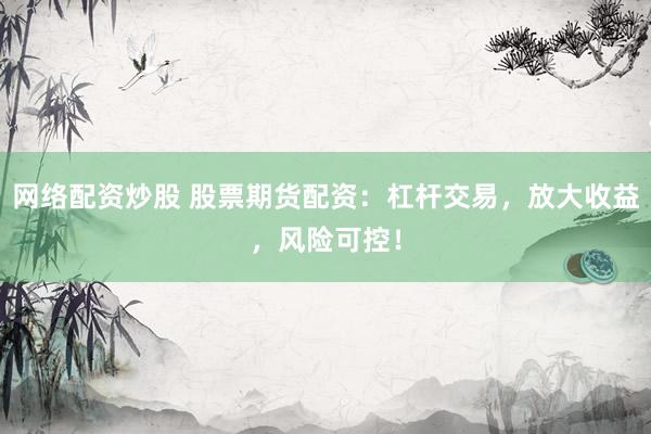 网络配资炒股 股票期货配资：杠杆交易，放大收益，风险可控！