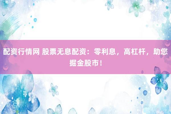 配资行情网 股票无息配资：零利息，高杠杆，助您掘金股市！