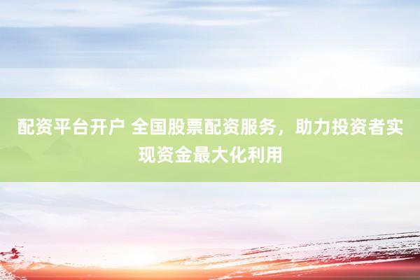 配资平台开户 全国股票配资服务，助力投资者实现资金最大化利用