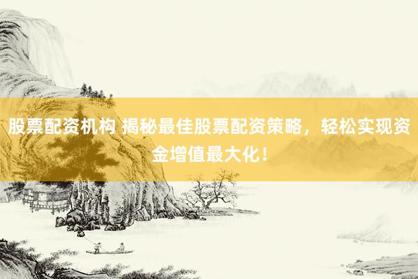 股票配资机构 揭秘最佳股票配资策略，轻松实现资金增值最大化！