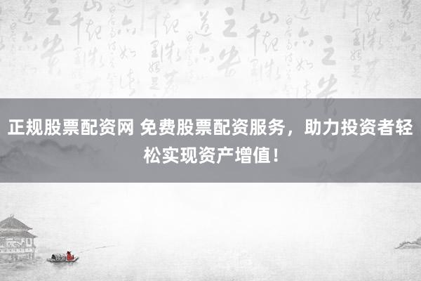正规股票配资网 免费股票配资服务，助力投资者轻松实现资产增值！