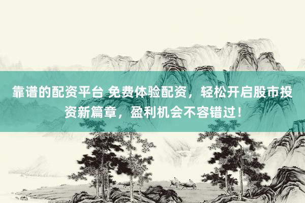 靠谱的配资平台 免费体验配资，轻松开启股市投资新篇章，盈利机会不容错过！