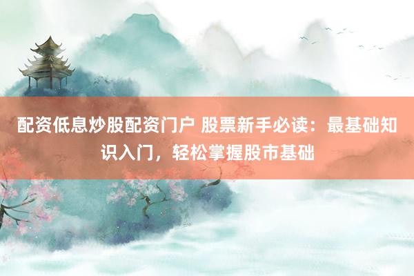 配资低息炒股配资门户 股票新手必读：最基础知识入门，轻松掌握股市基础