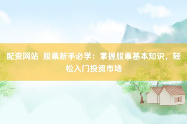 配资网站  股票新手必学：掌握股票基本知识，轻松入门投资市场