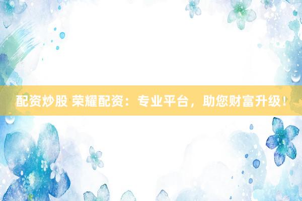 配资炒股 荣耀配资:专业平台,助您财富升级!