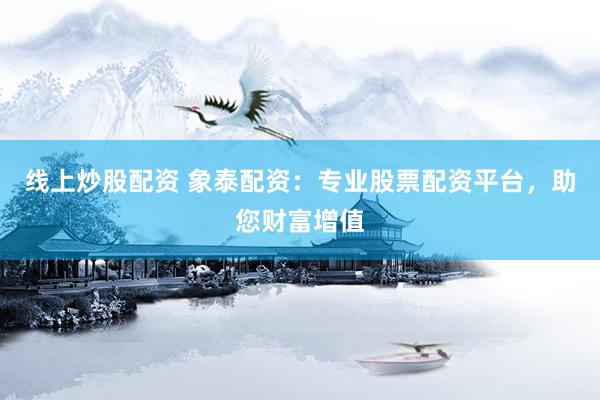 线上炒股配资 象泰配资:专业股票配资平台,助您财富增值