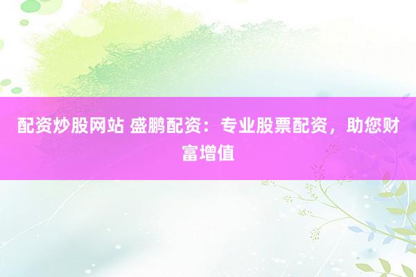 配资炒股网站 盛鹏配资:专业股票配资,助您财富增值