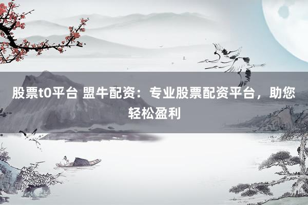 股票t0平台 盟牛配资:专业股票配资平台,助您轻松盈利