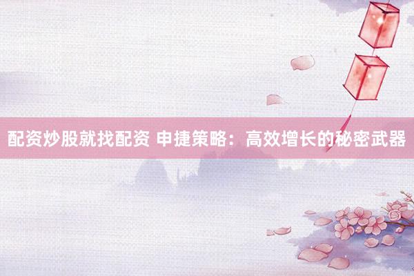 配资炒股就找配资 申捷策略:高效增长的秘密武器