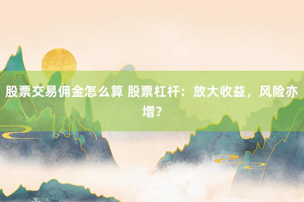 股票交易佣金怎么算 股票杠杆:放大收益,风险亦增?