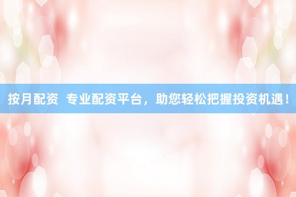 按月配资  专业配资平台,助您轻松把握投资机遇!
