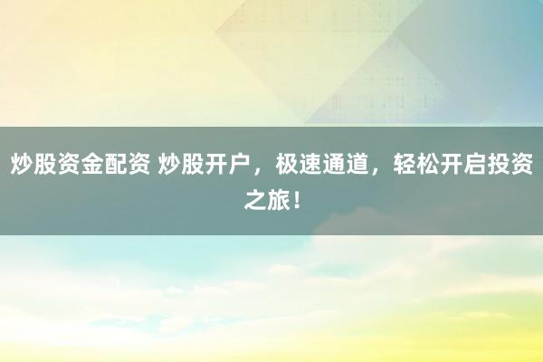 炒股资金配资 炒股开户,极速通道,轻松开启投资之旅!