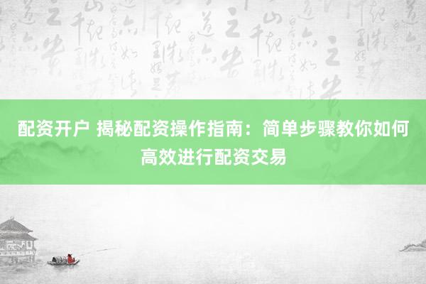 配资开户 揭秘配资操作指南：简单步骤教你如何高效进行配资交易