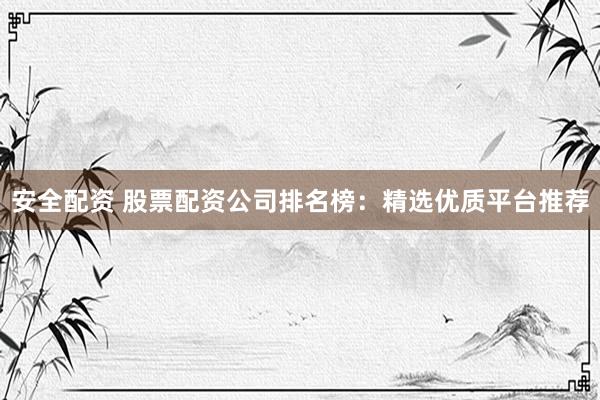 安全配资 股票配资公司排名榜:精选优质平台推荐