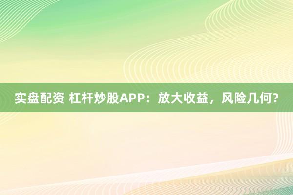 实盘配资 杠杆炒股APP:放大收益,风险几何?