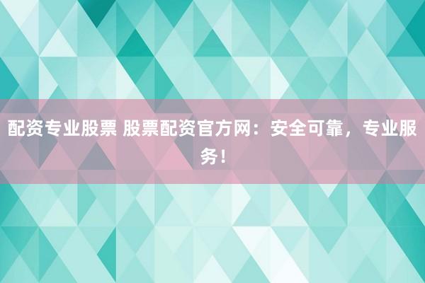 配资专业股票 股票配资官方网:安全可靠,专业服务!