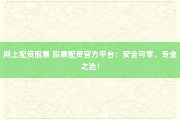 网上配资股票 股票配资官方平台:安全可靠,专业之选!