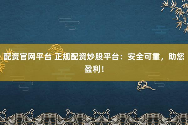 配资官网平台 正规配资炒股平台:安全可靠,助您盈利!