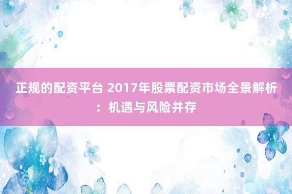 正规的配资平台 2017年股票配资市场全景解析:机遇与风险并存