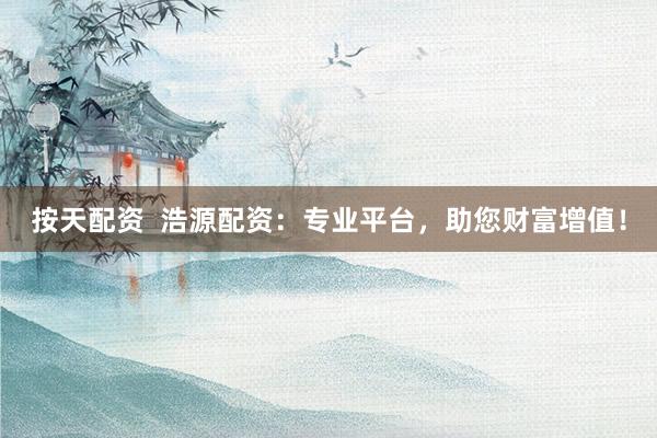 按天配资  浩源配资：专业平台，助您财富增值！