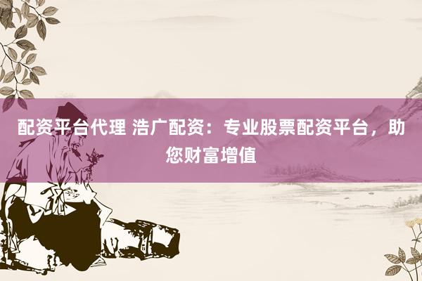 配资平台代理 浩广配资：专业股票配资平台，助您财富增值