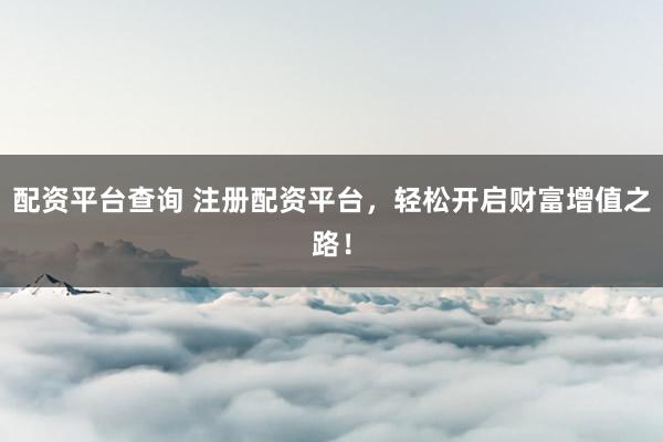 配资平台查询 注册配资平台，轻松开启财富增值之路！