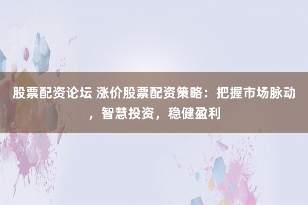 股票配资论坛 涨价股票配资策略：把握市场脉动，智慧投资，稳健盈利