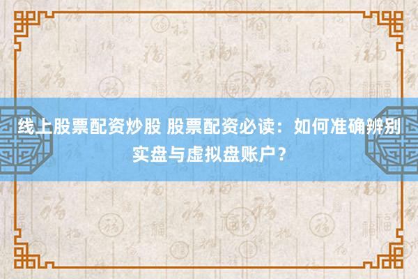 线上股票配资炒股 股票配资必读:如何准确辨别实盘与虚拟盘账户?