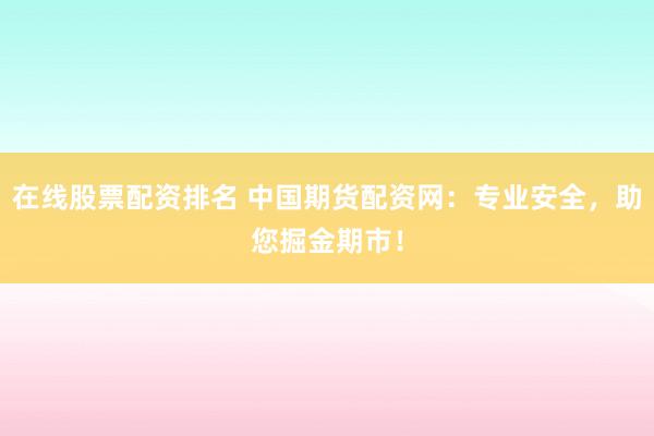 在线股票配资排名 中国期货配资网：专业安全，助您掘金期市！