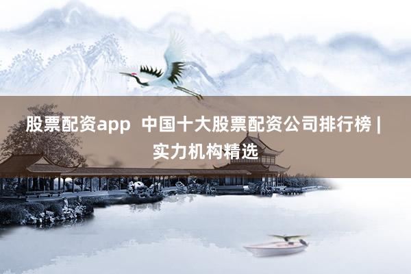 股票配资app 中国十大股票配资公司排行榜 | 实力机构精选