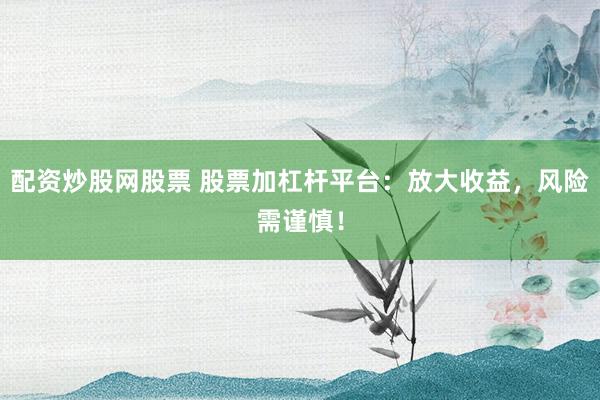 配资炒股网股票 股票加杠杆平台:放大收益,风险需谨慎!
