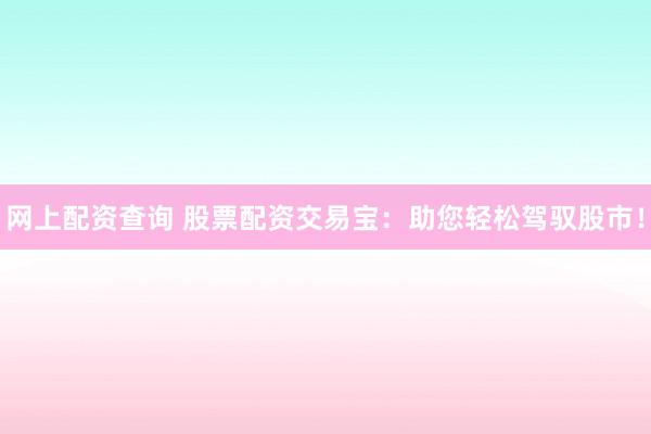 网上配资查询 股票配资交易宝:助您轻松驾驭股市!