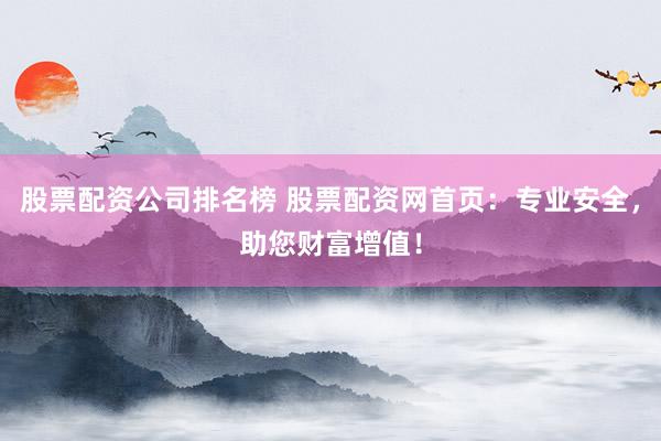 股票配资公司排名榜 股票配资网首页:专业安全,助您财富增值!