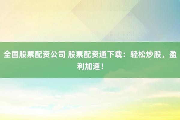 全国股票配资公司 股票配资通下载:轻松炒股,盈利加速!