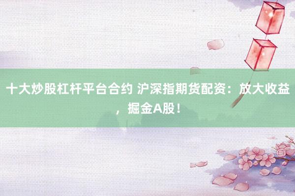 十大炒股杠杆平台合约 沪深指期货配资：放大收益，掘金A股！