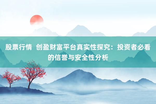 股票行情 创盈财富平台真实性探究:投资者必看的信誉与安全性分析