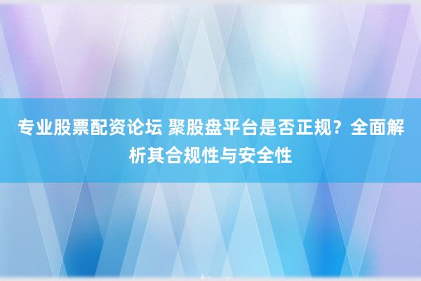 专业股票配资论坛 聚股盘平台是否正规?全面解析其合规性与安全性