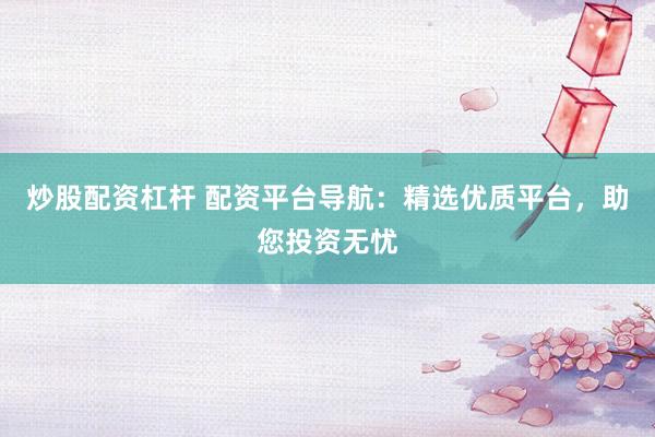炒股配资杠杆 配资平台导航:精选优质平台,助您投资无忧
