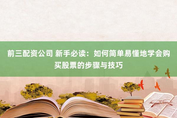 前三配资公司 新手必读:如何简单易懂地学会购买股票的步骤与技巧