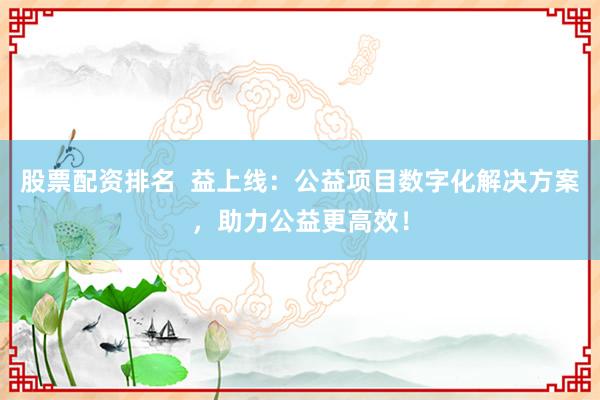 股票配资排名  益上线：公益项目数字化解决方案，助力公益更高效！