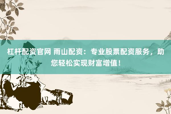 杠杆配资官网 雨山配资:专业股票配资服务,助您轻松实现财富增值!