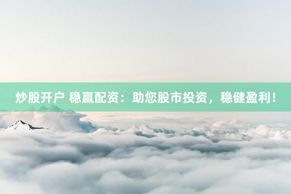 炒股开户 稳赢配资：助您股市投资，稳健盈利！