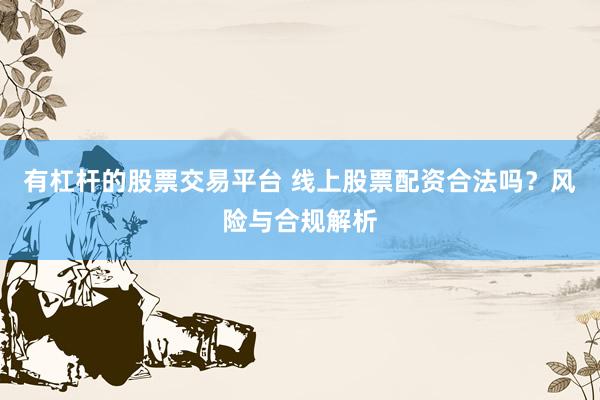 有杠杆的股票交易平台 线上股票配资合法吗？风险与合规解析